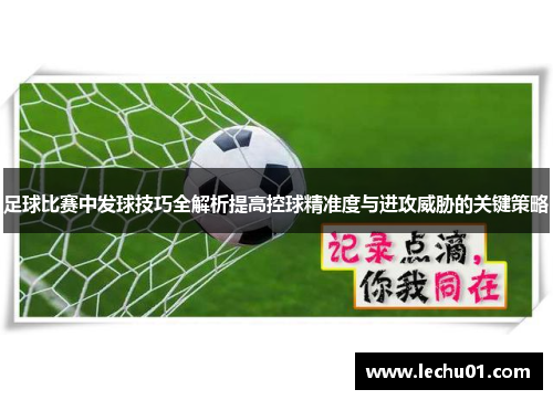 足球比赛中发球技巧全解析提高控球精准度与进攻威胁的关键策略